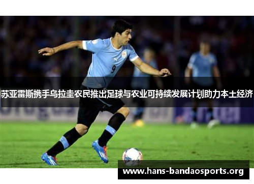 苏亚雷斯携手乌拉圭农民推出足球与农业可持续发展计划助力本土经济 苏亚雷斯携手乌拉圭农民推出足球与农业可持续发展计划助力本土经济