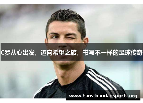 C罗从心出发,迈向希望之旅,书写不一样的足球传奇 C罗从心出发,迈向希望之旅,书写不一样的足球传奇