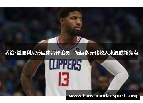 乔治·基耶利尼转型体育评论员,拓展多元化收入来源成新亮点 乔治·基耶利尼转型体育评论员,拓展多元化收入来源成新亮点