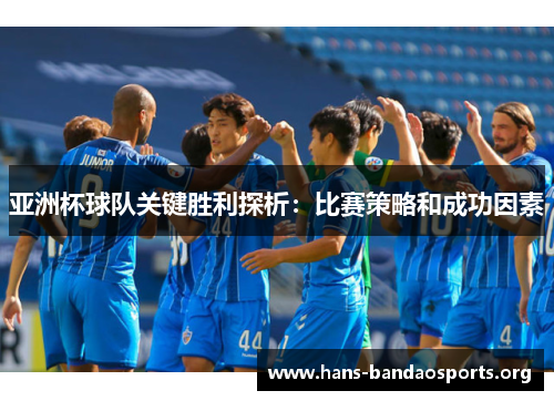 亚洲杯球队关键胜利探析：比赛策略和成功因素