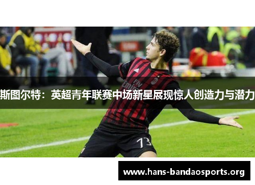 斯图尔特:英超青年联赛中场新星展现惊人创造力与潜力 斯图尔特:英超青年联赛中场新星展现惊人创造力与潜力