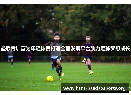 曼联青训营为年轻球员打造全面发展平台助力足球梦想成长 曼联青训营为年轻球员打造全面发展平台助力足球梦想成长