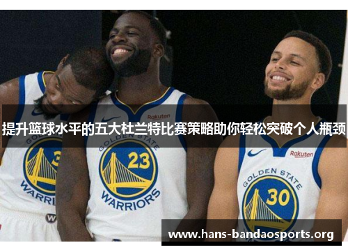 提升篮球水平的五大杜兰特比赛策略助你轻松突破个人瓶颈