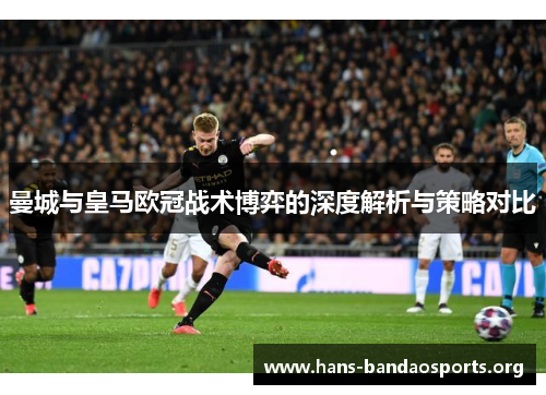 曼城与皇马欧冠战术博弈的深度解析与策略对比