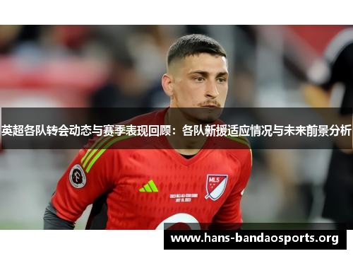 英超各队转会动态与赛季表现回顾：各队新援适应情况与未来前景分析