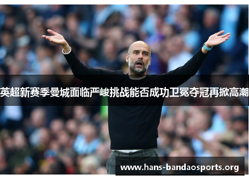 英超新赛季曼城面临严峻挑战能否成功卫冕夺冠再掀高潮 英超新赛季曼城面临严峻挑战能否成功卫冕夺冠再掀高潮