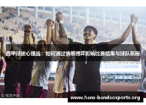 西甲球迷心理战：如何通过情感博弈影响比赛结果与球队氛围