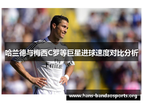 哈兰德与梅西C罗等巨星进球速度对比分析