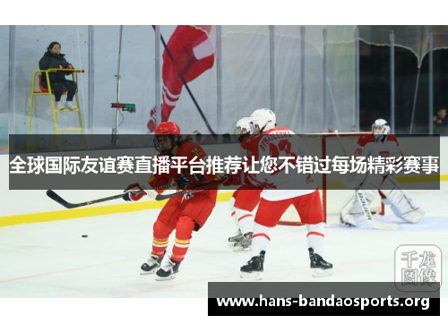 全球国际友谊赛直播平台推荐让您不错过每场精彩赛事