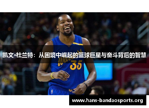 凯文·杜兰特:从困境中崛起的篮球巨星与奋斗背后的智慧 凯文·杜兰特:从困境中崛起的篮球巨星与奋斗背后的智慧