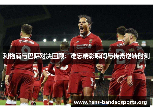 利物浦与巴萨对决回顾:难忘精彩瞬间与传奇逆转时刻 利物浦与巴萨对决回顾:难忘精彩瞬间与传奇逆转时刻