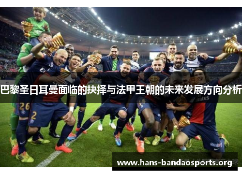 巴黎圣日耳曼面临的抉择与法甲王朝的未来发展方向分析 巴黎圣日耳曼面临的抉择与法甲王朝的未来发展方向分析
