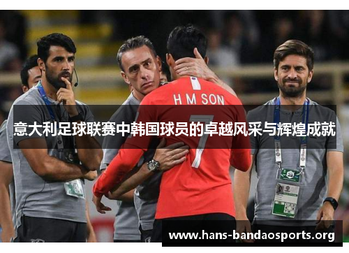 意大利足球联赛中韩国球员的卓越风采与辉煌成就 意大利足球联赛中韩国球员的卓越风采与辉煌成就