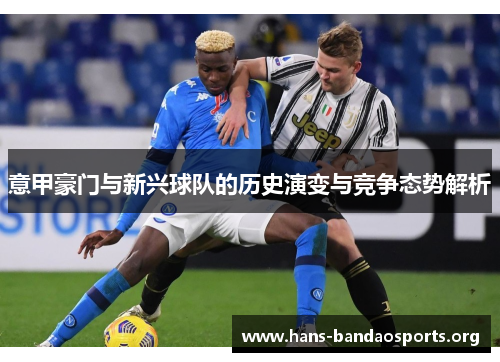 意甲豪门与新兴球队的历史演变与竞争态势解析 意甲豪门与新兴球队的历史演变与竞争态势解析
