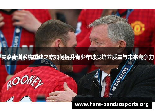 曼联青训系统重建之路如何提升青少年球员培养质量与未来竞争力 曼联青训系统重建之路如何提升青少年球员培养质量与未来竞争力