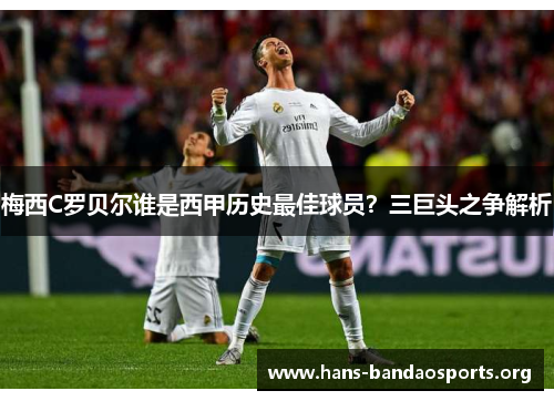 梅西C罗贝尔谁是西甲历史最佳球员？三巨头之争解析