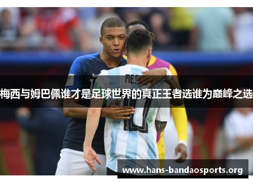 梅西与姆巴佩谁才是足球世界的真正王者选谁为巅峰之选 梅西与姆巴佩谁才是足球世界的真正王者选谁为巅峰之选