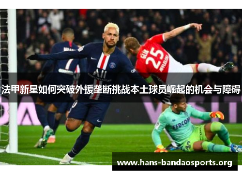 法甲新星如何突破外援垄断挑战本土球员崛起的机会与障碍 法甲新星如何突破外援垄断挑战本土球员崛起的机会与障碍
