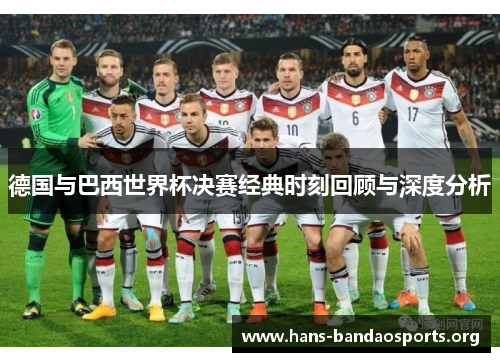 德国与巴西世界杯决赛经典时刻回顾与深度分析 德国与巴西世界杯决赛经典时刻回顾与深度分析