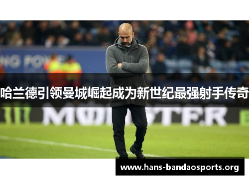 哈兰德引领曼城崛起成为新世纪最强射手传奇