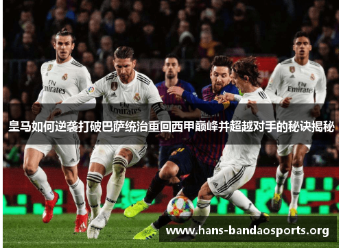 皇马如何逆袭打破巴萨统治重回西甲巅峰并超越对手的秘诀揭秘 皇马如何逆袭打破巴萨统治重回西甲巅峰并超越对手的秘诀揭秘