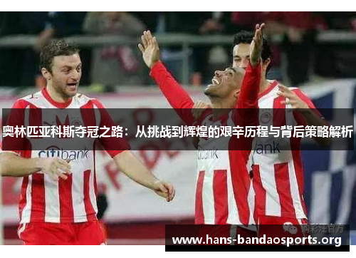 奥林匹亚科斯夺冠之路：从挑战到辉煌的艰辛历程与背后策略解析