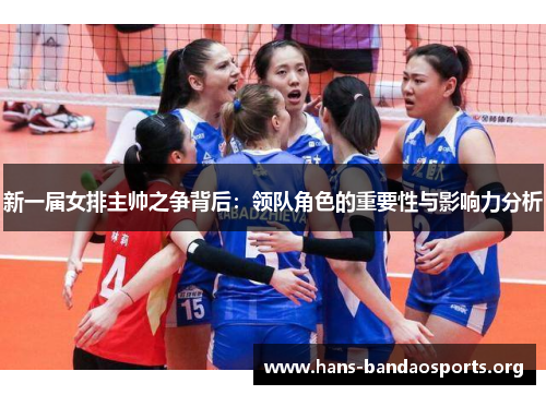新一届女排主帅之争背后:领队角色的重要性与影响力分析 新一届女排主帅之争背后:领队角色的重要性与影响力分析