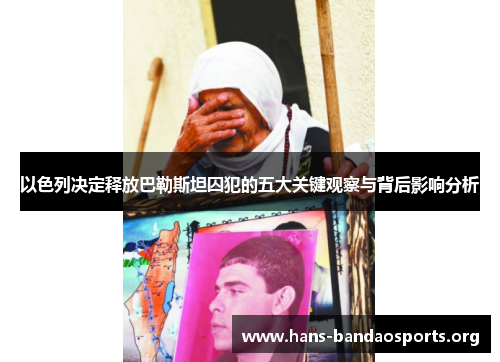 以色列决定释放巴勒斯坦囚犯的五大关键观察与背后影响分析 以色列决定释放巴勒斯坦囚犯的五大关键观察与背后影响分析
