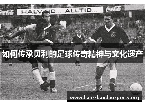 如何传承贝利的足球传奇精神与文化遗产 如何传承贝利的足球传奇精神与文化遗产
