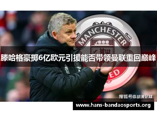 滕哈格豪掷6亿欧元引援能否带领曼联重回巅峰