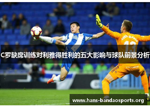C罗缺席训练对利雅得胜利的五大影响与球队前景分析