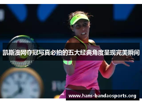 凯斯澳网夺冠写真必拍的五大经典角度呈现完美瞬间