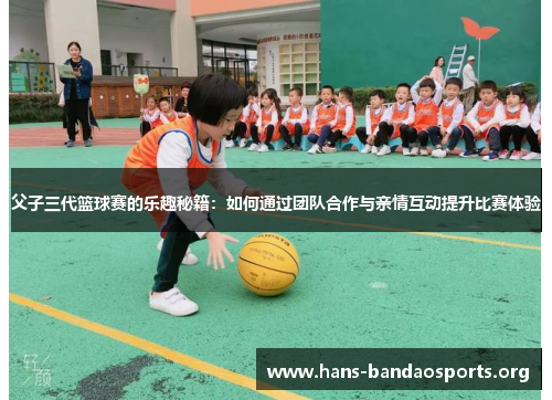 父子三代篮球赛的乐趣秘籍:如何通过团队合作与亲情互动提升比赛体验 父子三代篮球赛的乐趣秘籍:如何通过团队合作与亲情互动提升比赛体验