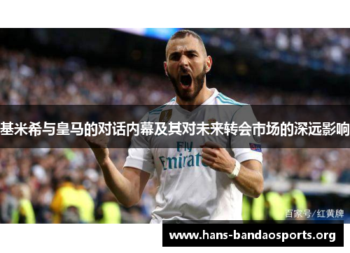 基米希与皇马的对话内幕及其对未来转会市场的深远影响