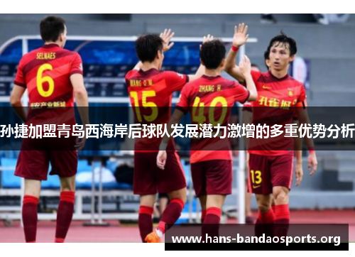 孙捷加盟青岛西海岸后球队发展潜力激增的多重优势分析