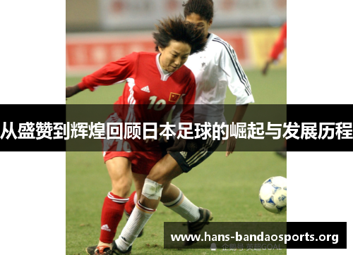 从盛赞到辉煌回顾日本足球的崛起与发展历程 从盛赞到辉煌回顾日本足球的崛起与发展历程