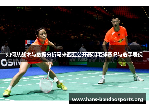 如何从战术与数据分析马来西亚公开赛羽毛球赛况与选手表现 如何从战术与数据分析马来西亚公开赛羽毛球赛况与选手表现