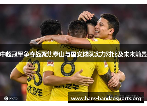 中超冠军争夺战聚焦泰山与国安球队实力对比及未来前景 中超冠军争夺战聚焦泰山与国安球队实力对比及未来前景
