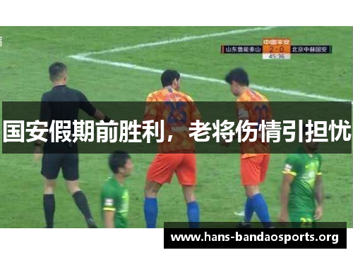国安假期前胜利,老将伤情引担忧 国安假期前胜利,老将伤情引担忧