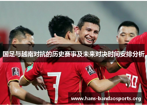 国足与越南对抗的历史赛事及未来对决时间安排分析