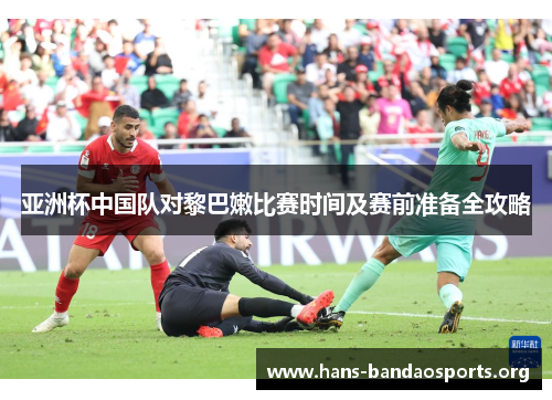亚洲杯中国队对黎巴嫩比赛时间及赛前准备全攻略