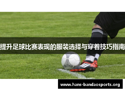 提升足球比赛表现的服装选择与穿着技巧指南 提升足球比赛表现的服装选择与穿着技巧指南