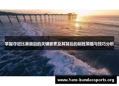 掌握夺冠比赛级别的关键要素及其背后的制胜策略与技巧分析 掌握夺冠比赛级别的关键要素及其背后的制胜策略与技巧分析