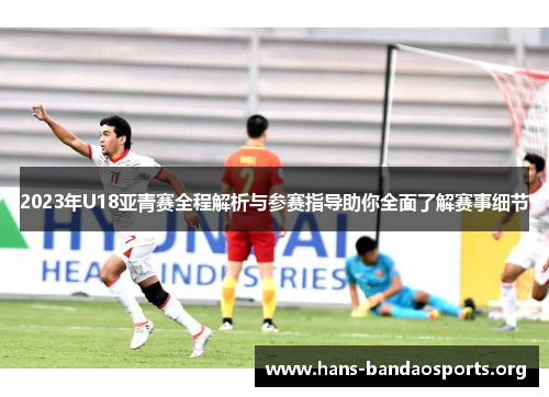 2023年U18亚青赛全程解析与参赛指导助你全面了解赛事细节 2023年U18亚青赛全程解析与参赛指导助你全面了解赛事细节