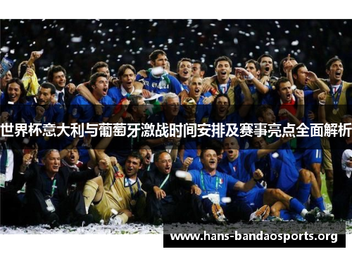 世界杯意大利与葡萄牙激战时间安排及赛事亮点全面解析 世界杯意大利与葡萄牙激战时间安排及赛事亮点全面解析