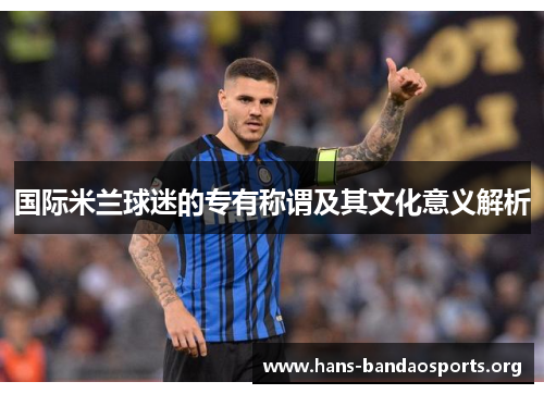 国际米兰球迷的专有称谓及其文化意义解析 国际米兰球迷的专有称谓及其文化意义解析