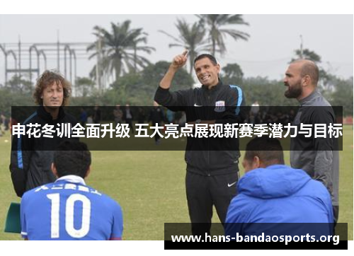 申花冬训全面升级 五大亮点展现新赛季潜力与目标 申花冬训全面升级 五大亮点展现新赛季潜力与目标