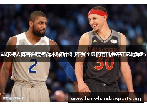 凯尔特人阵容深度与战术解析他们本赛季真的有机会冲击总冠军吗