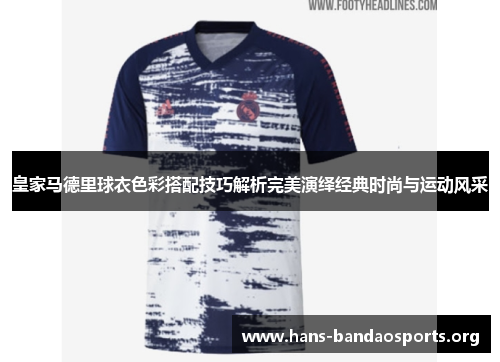 皇家马德里球衣色彩搭配技巧解析完美演绎经典时尚与运动风采