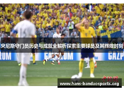 突尼斯守门员历史与成就全解析探索重要球员及其辉煌时刻